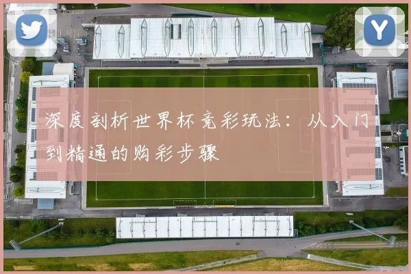 深度剖析世界杯竞彩玩法：从入门到精通的购彩步骤