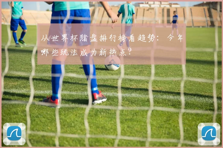 从世界杯赌盘排行榜看趋势：今年哪些玩法成为新热点？
