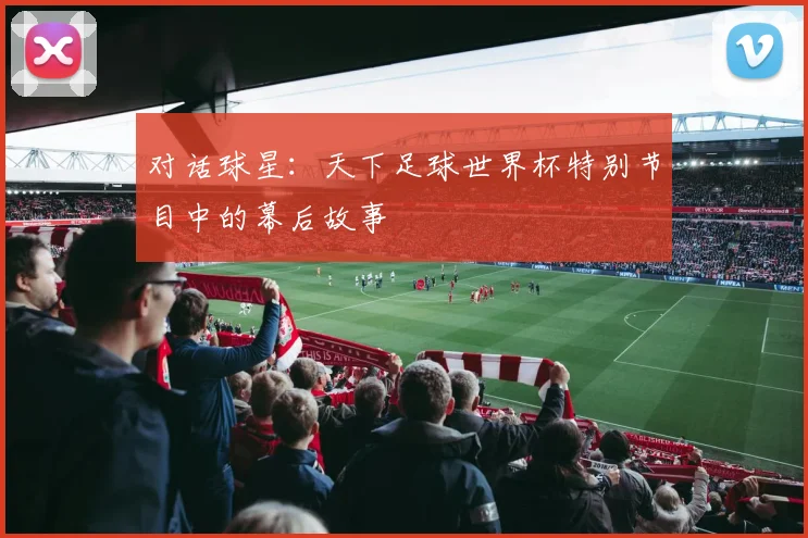 对话球星：天下足球世界杯特别节目中的幕后故事