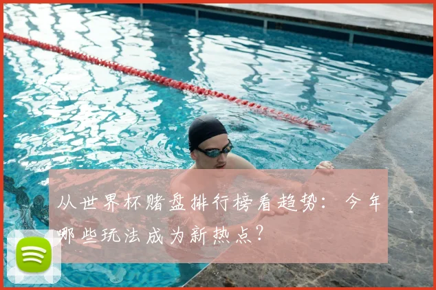 从世界杯赌盘排行榜看趋势：今年哪些玩法成为新热点？