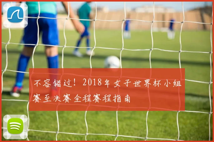 不容错过！2018年女子世界杯小组赛至决赛全程赛程指南