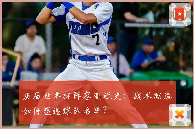 历届世界杯阵容变迁史:战术潮流如何塑造球队名单?