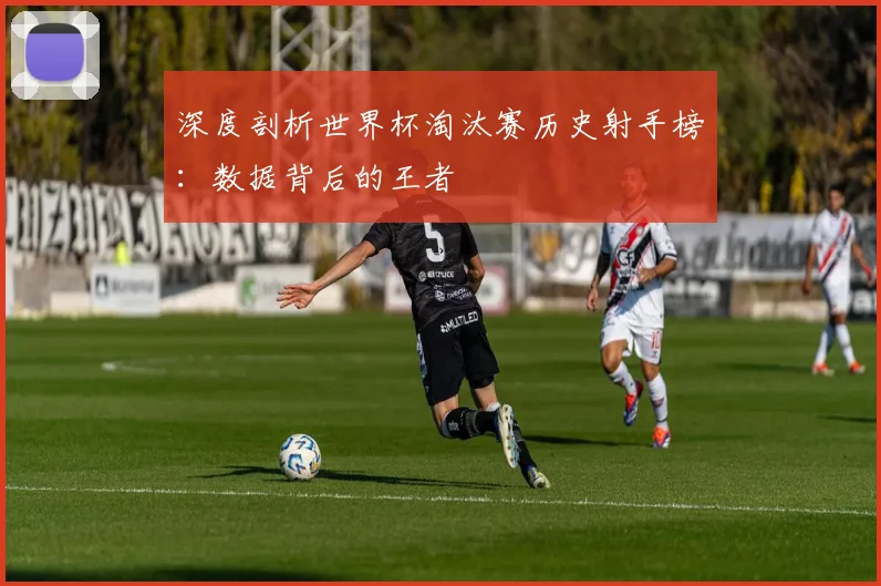 深度剖析世界杯淘汰赛历史射手榜：数据背后的王者