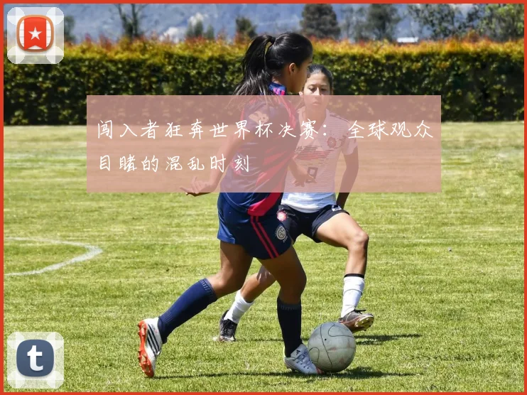 闯入者狂奔世界杯决赛：全球观众目睹的混乱时刻