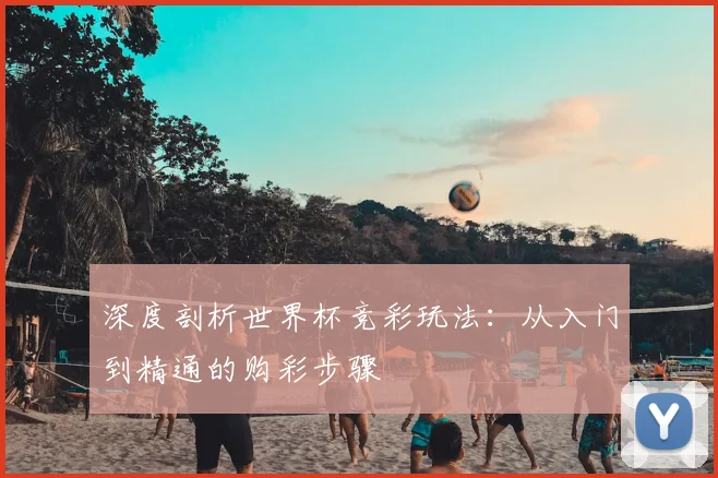 深度剖析世界杯竞彩玩法：从入门到精通的购彩步骤