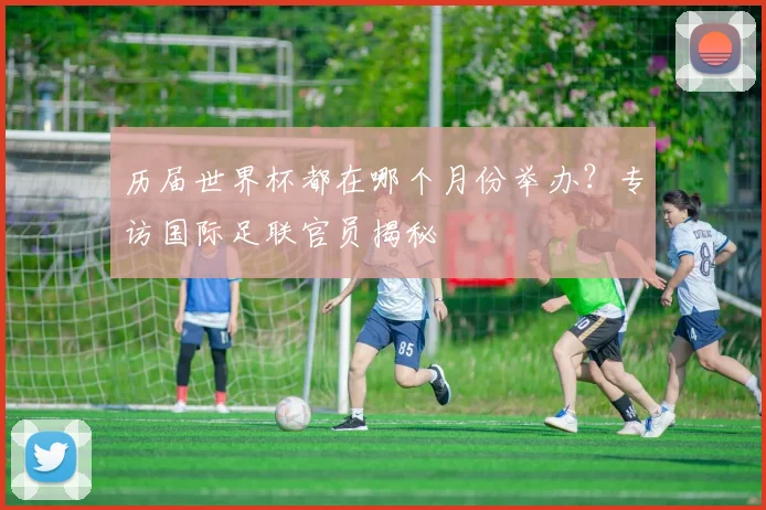 历届世界杯都在哪个月份举办?专访国际足联官员揭秘
