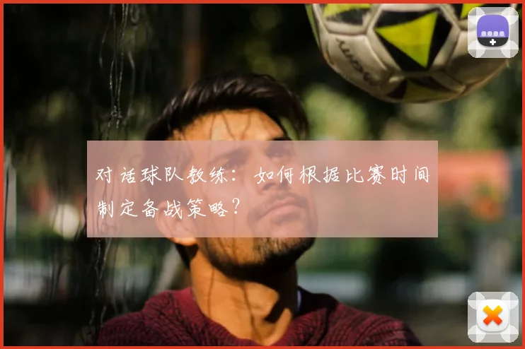 对话球队教练：如何根据比赛时间制定备战策略？