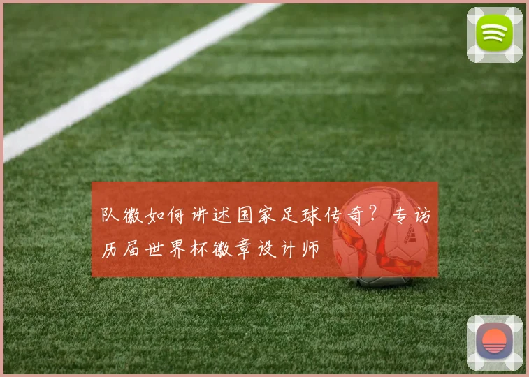 队徽如何讲述国家足球传奇？专访历届世界杯徽章设计师