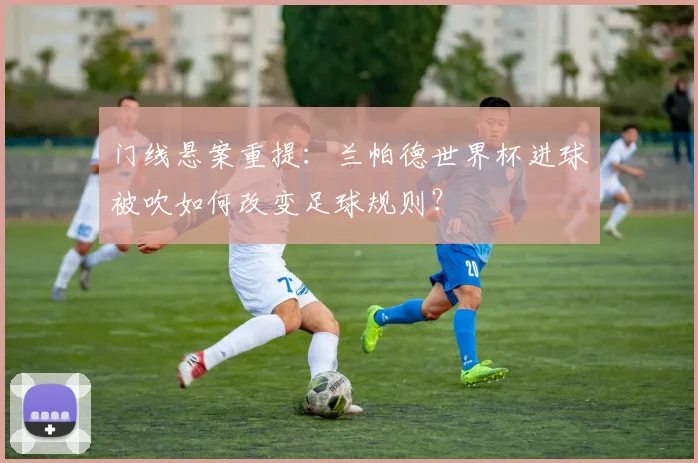 门线悬案重提：兰帕德世界杯进球被吹如何改变足球规则？