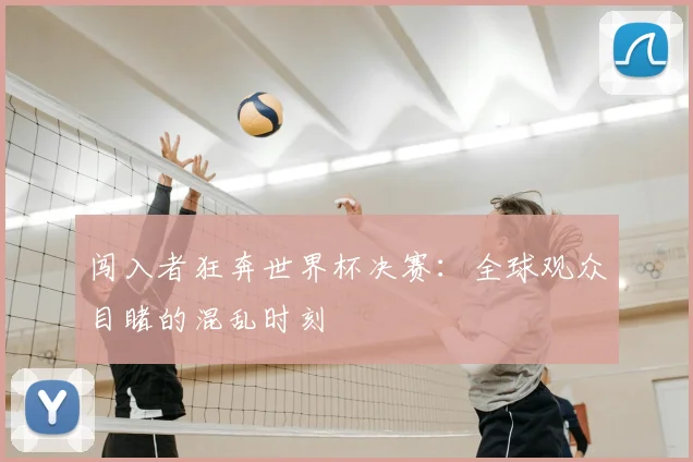 闯入者狂奔世界杯决赛：全球观众目睹的混乱时刻