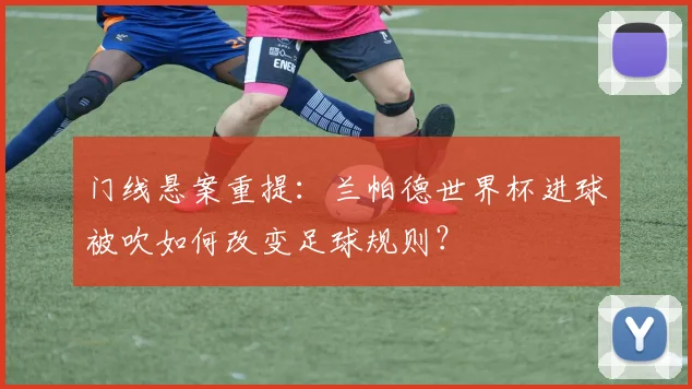门线悬案重提：兰帕德世界杯进球被吹如何改变足球规则？