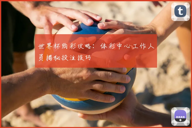 世界杯购彩攻略:体彩中心工作人员揭秘投注技巧