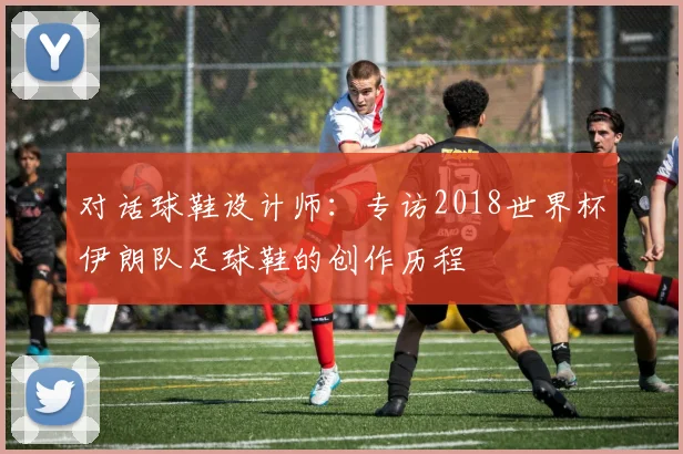 对话球鞋设计师：专访2018世界杯伊朗队足球鞋的创作历程