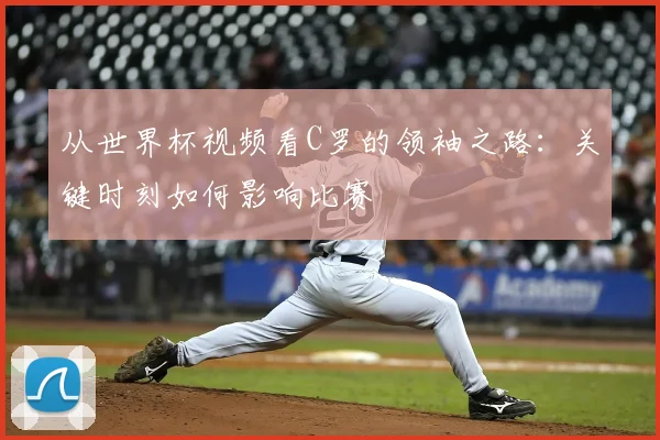 从世界杯视频看C罗的领袖之路：关键时刻如何影响比赛