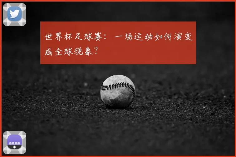 世界杯足球赛:一场运动如何演变成全球现象?