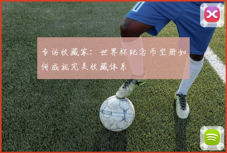 专访收藏家：世界杯纪念币空册如何成就完美收藏体系
