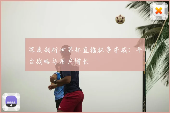 深度剖析世界杯直播权争夺战：平台战略与用户增长