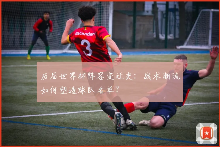 历届世界杯阵容变迁史:战术潮流如何塑造球队名单?