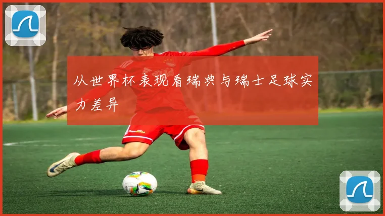 从世界杯表现看瑞典与瑞士足球实力差异