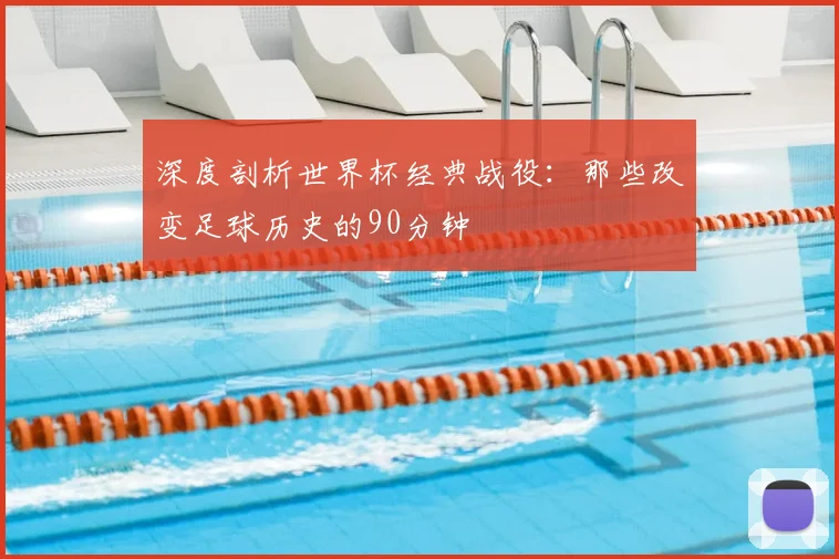 深度剖析世界杯经典战役：那些改变足球历史的90分钟