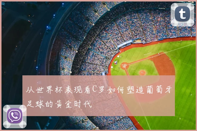 从世界杯表现看C罗如何塑造葡萄牙足球的黄金时代