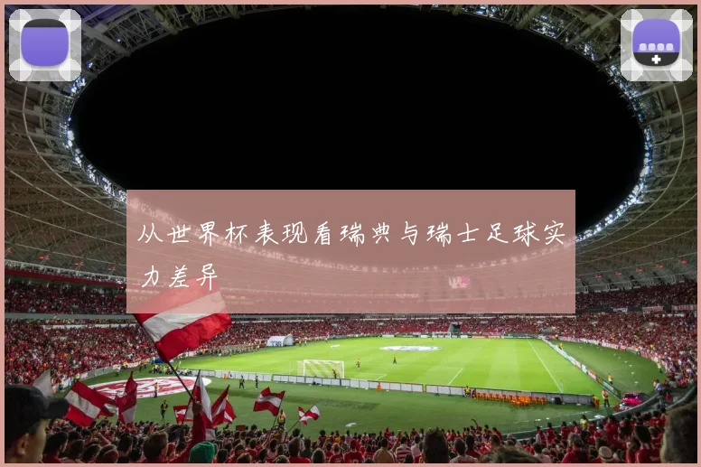 从世界杯表现看瑞典与瑞士足球实力差异