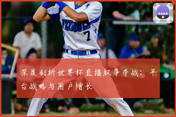 深度剖析世界杯直播权争夺战：平台战略与用户增长