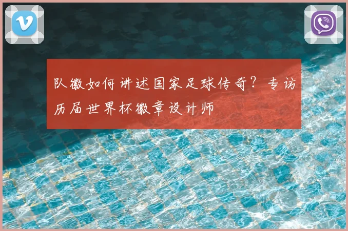 队徽如何讲述国家足球传奇？专访历届世界杯徽章设计师