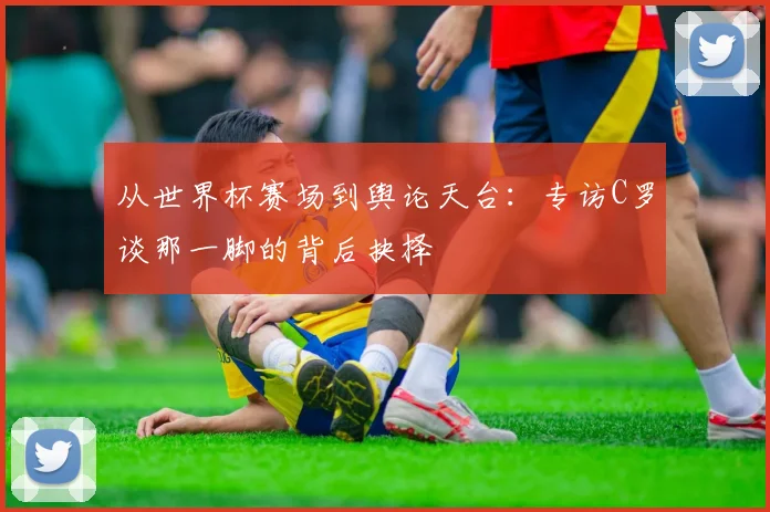 从世界杯赛场到舆论天台：专访C罗谈那一脚的背后抉择