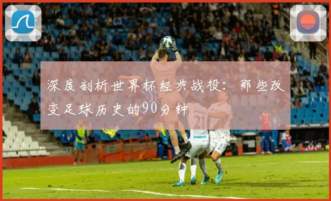 深度剖析世界杯经典战役：那些改变足球历史的90分钟