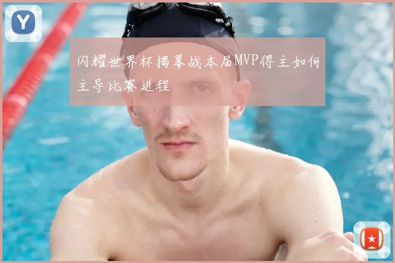 闪耀世界杯揭幕战本届MVP得主如何主导比赛进程