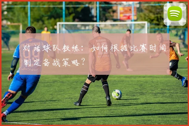 对话球队教练：如何根据比赛时间制定备战策略？
