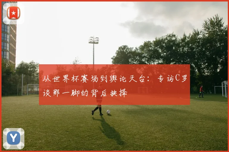 从世界杯赛场到舆论天台：专访C罗谈那一脚的背后抉择
